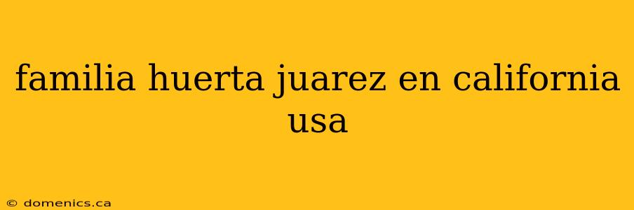 familia huerta juarez en california usa
