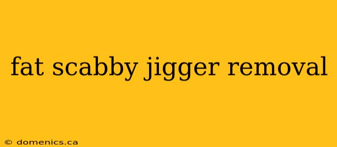 fat scabby jigger removal