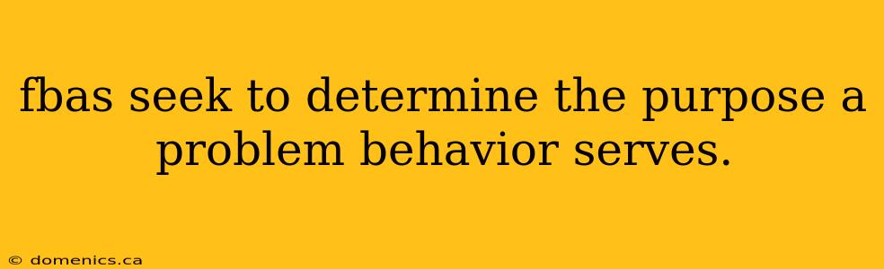 fbas seek to determine the purpose a problem behavior serves.