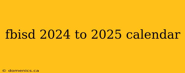 fbisd 2024 to 2025 calendar