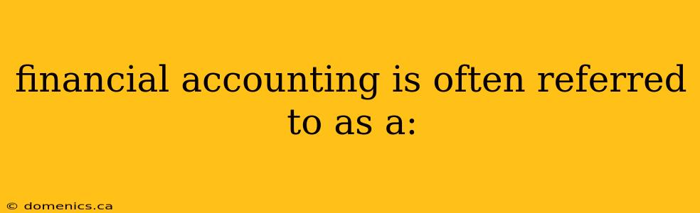 financial accounting is often referred to as a: