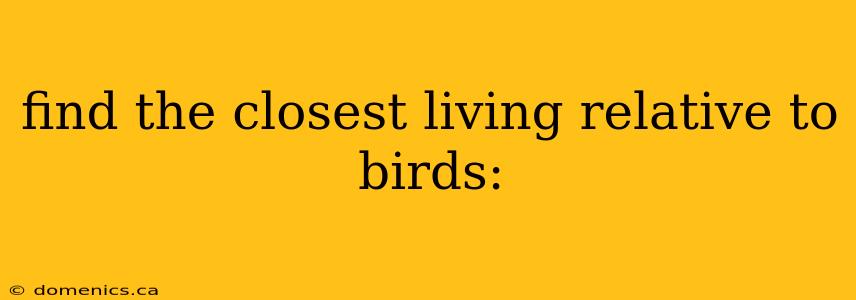 find the closest living relative to birds: