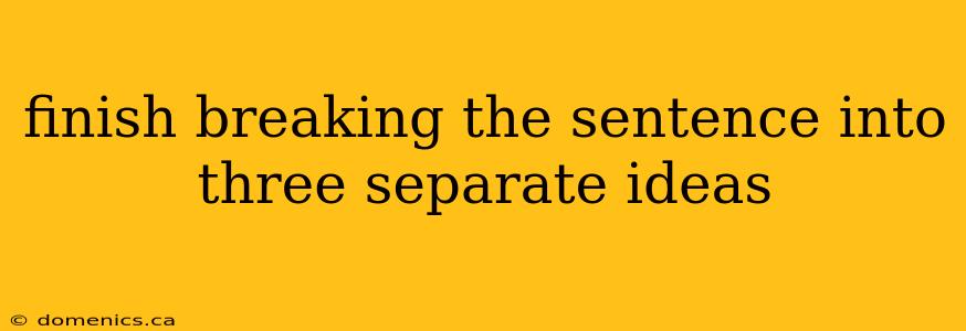 finish breaking the sentence into three separate ideas