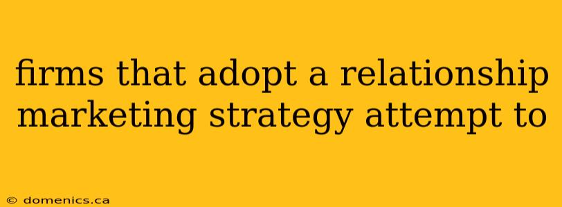 firms that adopt a relationship marketing strategy attempt to