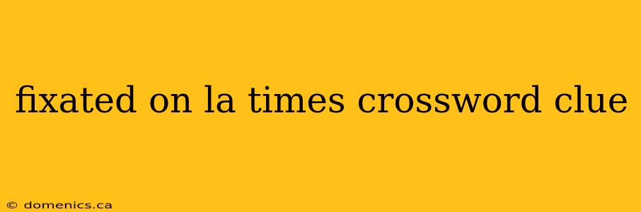 fixated on la times crossword clue