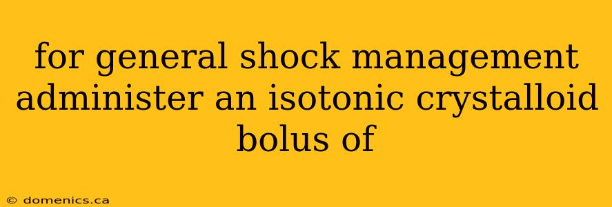 for general shock management administer an isotonic crystalloid bolus of