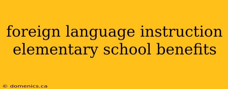 foreign language instruction elementary school benefits