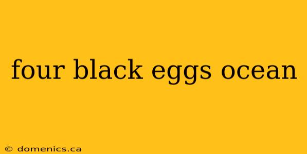 four black eggs ocean