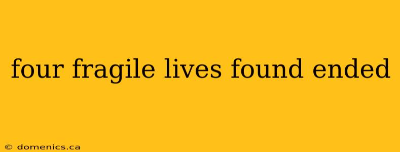 four fragile lives found ended