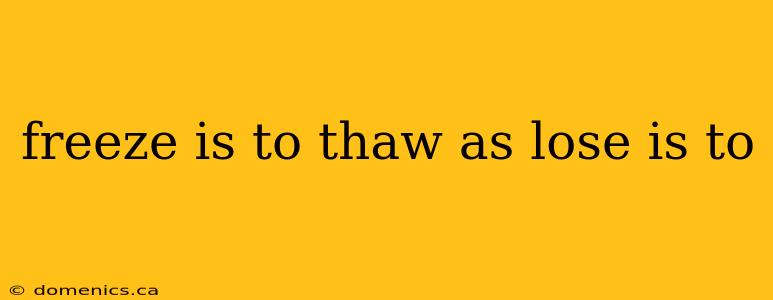 freeze is to thaw as lose is to