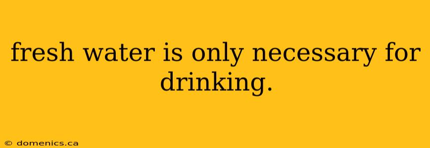 fresh water is only necessary for drinking.