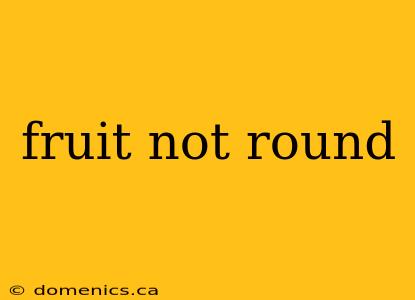 fruit not round