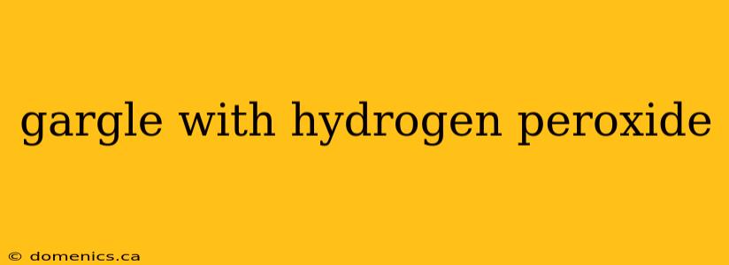 gargle with hydrogen peroxide