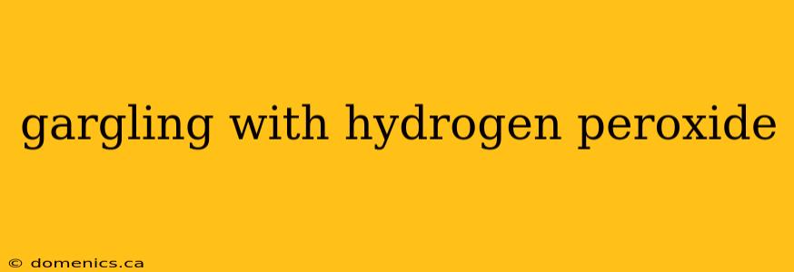 gargling with hydrogen peroxide