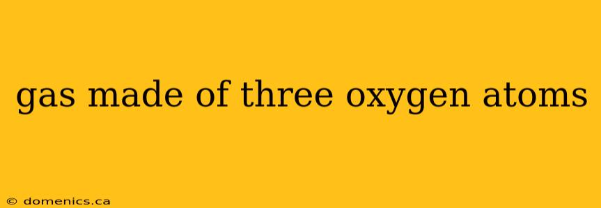 gas made of three oxygen atoms