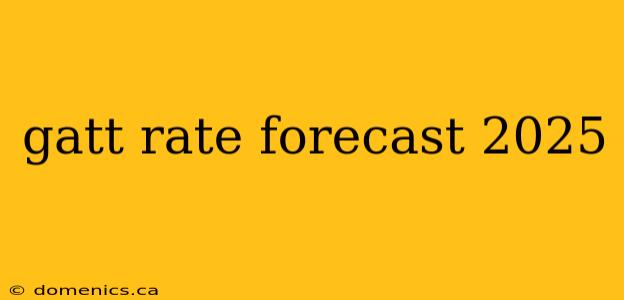 gatt rate forecast 2025