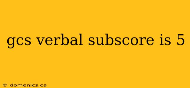 gcs verbal subscore is 5