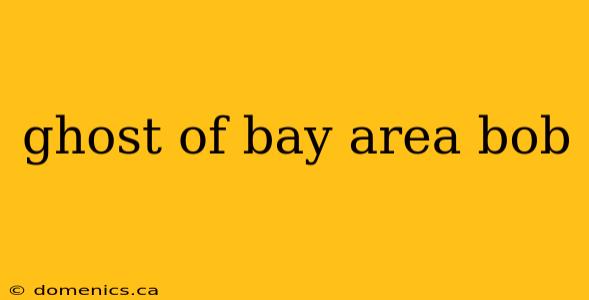 ghost of bay area bob