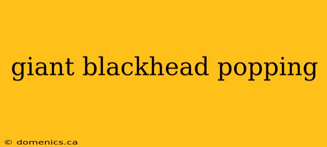 giant blackhead popping