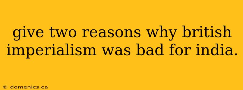 give two reasons why british imperialism was bad for india.