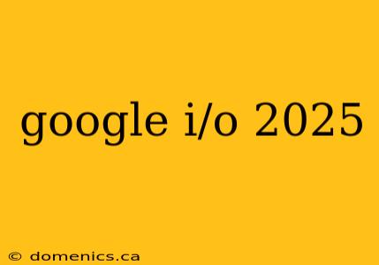 google i/o 2025