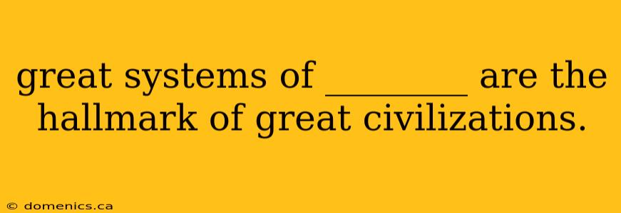 great systems of ________ are the hallmark of great civilizations.