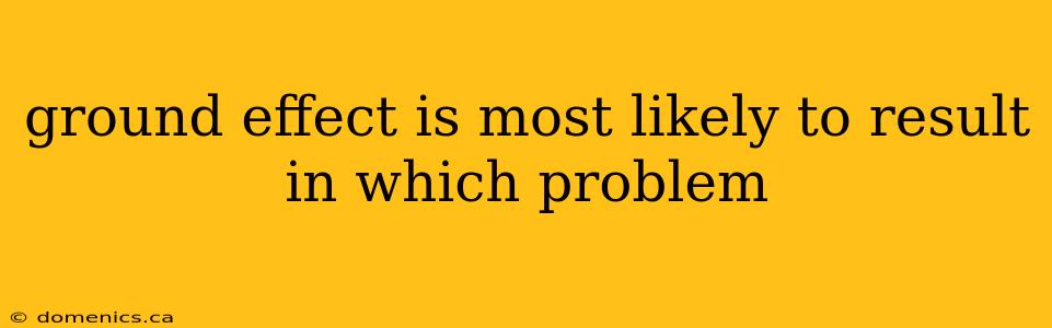 ground effect is most likely to result in which problem