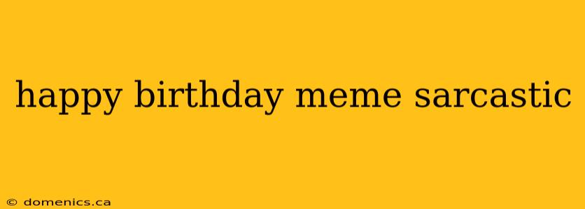 happy birthday meme sarcastic