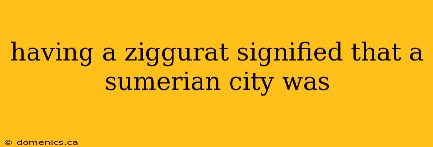 having a ziggurat signified that a sumerian city was