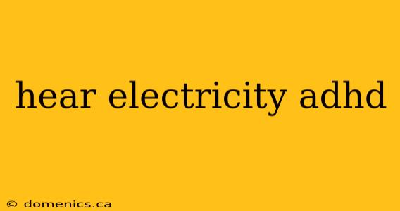 hear electricity adhd