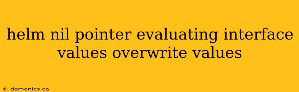 helm nil pointer evaluating interface values overwrite values