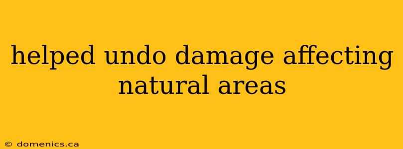 helped undo damage affecting natural areas