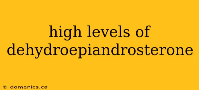 high levels of dehydroepiandrosterone