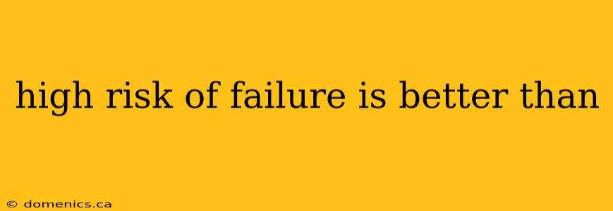 high risk of failure is better than