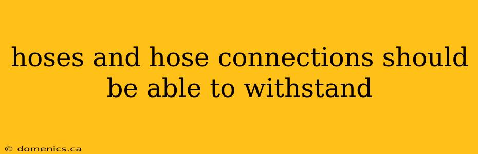 hoses and hose connections should be able to withstand