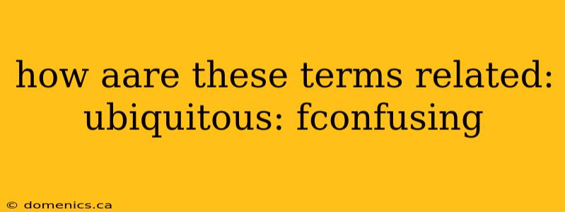 how aare these terms related: ubiquitous: fconfusing