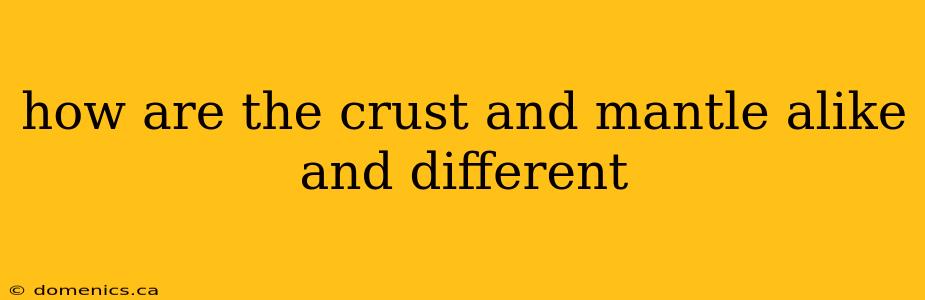 how are the crust and mantle alike and different