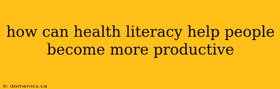 how can health literacy help people become more productive