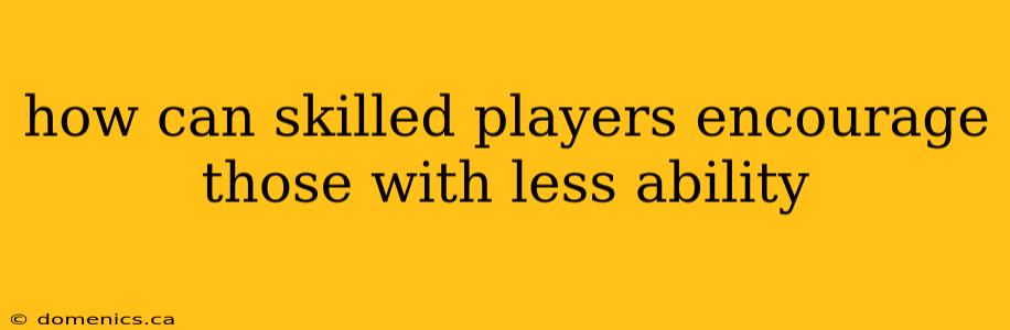 how can skilled players encourage those with less ability