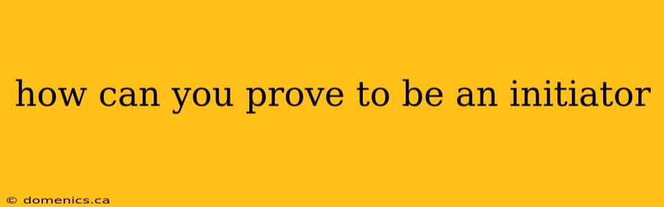 how can you prove to be an initiator