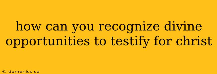 how can you recognize divine opportunities to testify for christ