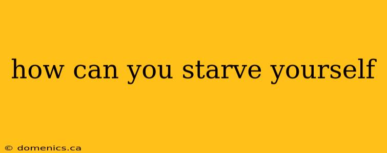 how can you starve yourself