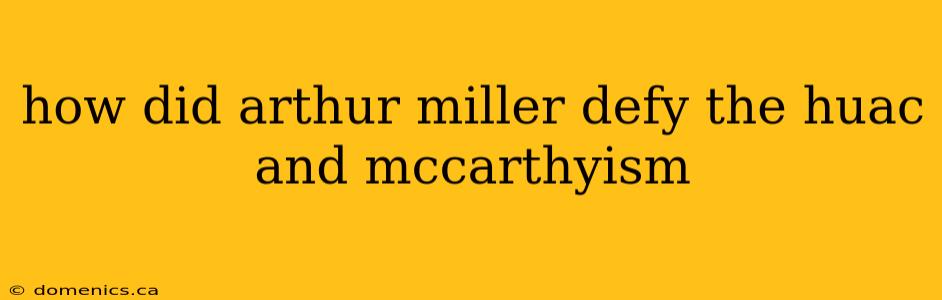 how did arthur miller defy the huac and mccarthyism