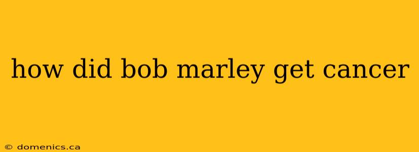 how did bob marley get cancer