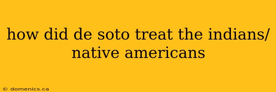 how did de soto treat the indians/native americans