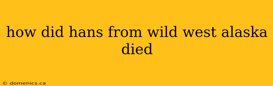 how did hans from wild west alaska died
