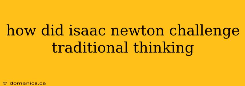 how did isaac newton challenge traditional thinking