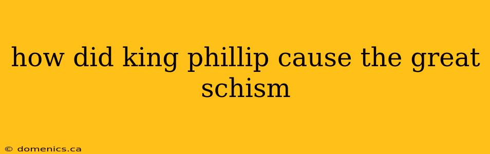 how did king phillip cause the great schism