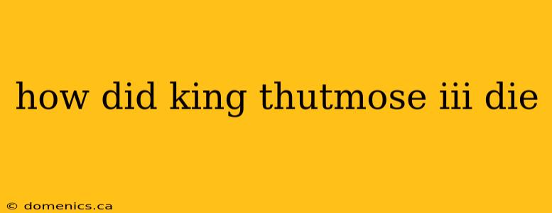 how did king thutmose iii die