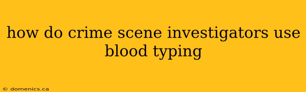 how do crime scene investigators use blood typing